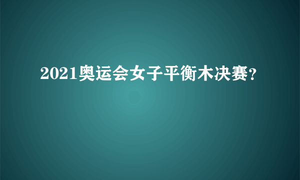 2021奥运会女子平衡木决赛？