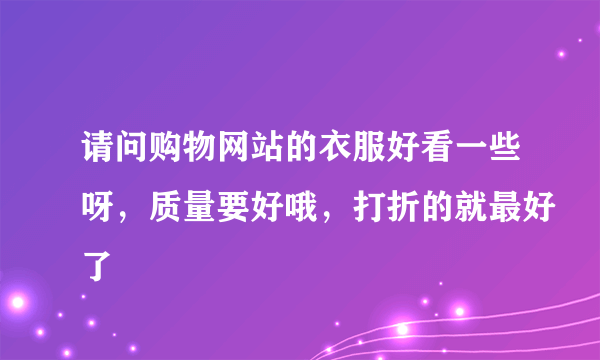 请问购物网站的衣服好看一些呀，质量要好哦，打折的就最好了