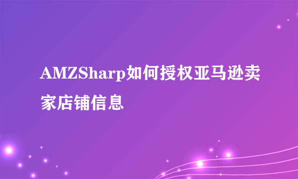 AMZSharp如何授权亚马逊卖家店铺信息