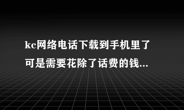 kc网络电话下载到手机里了 可是需要花除了话费的钱吗?充值怎么充呢？