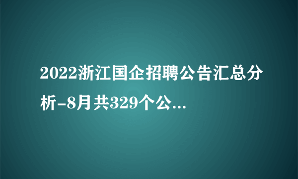 2022浙江国企招聘公告汇总分析-8月共329个公告招2726人