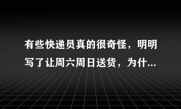 有些快递员真的很奇怪，明明写了让周六周日送货，为什么还要工作日去送？难道都无视上面写的备注么？