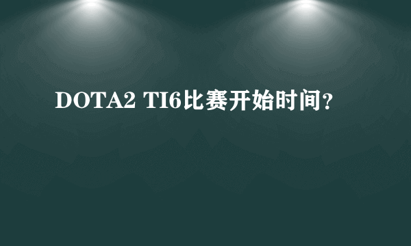 DOTA2 TI6比赛开始时间？