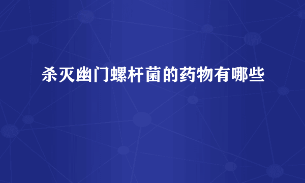 杀灭幽门螺杆菌的药物有哪些