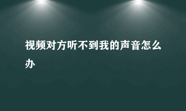 视频对方听不到我的声音怎么办