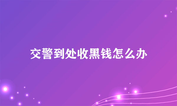 交警到处收黑钱怎么办