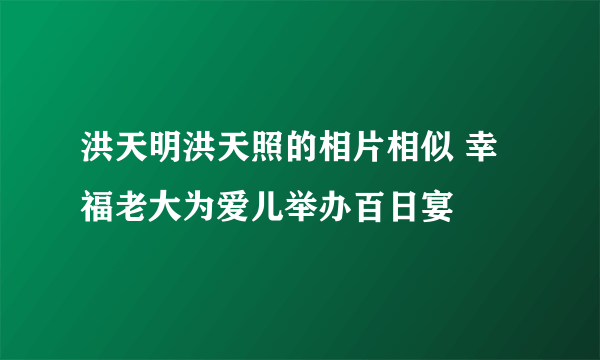 洪天明洪天照的相片相似 幸福老大为爱儿举办百日宴