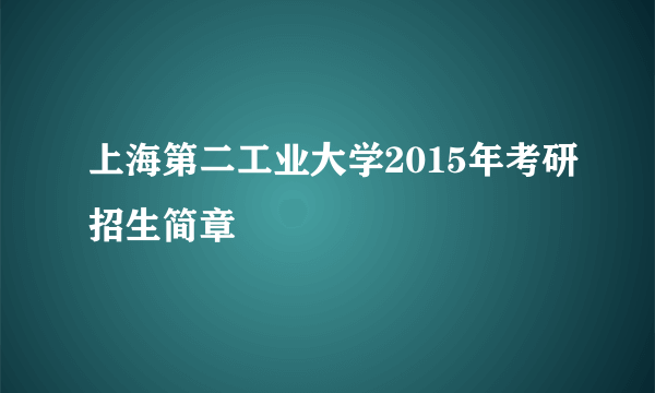 上海第二工业大学2015年考研招生简章