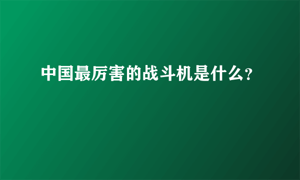 中国最厉害的战斗机是什么？