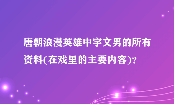 唐朝浪漫英雄中宇文男的所有资料(在戏里的主要内容)？