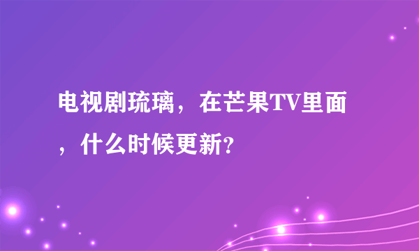 电视剧琉璃，在芒果TV里面，什么时候更新？