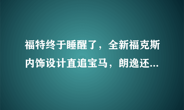 福特终于睡醒了，全新福克斯内饰设计直追宝马，朗逸还能坐得稳吗？