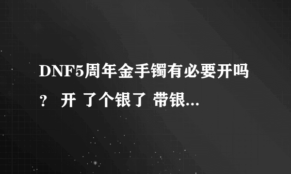 DNF5周年金手镯有必要开吗？ 开 了个银了 带银的还是做BM首饰呢