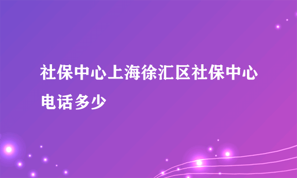 社保中心上海徐汇区社保中心电话多少