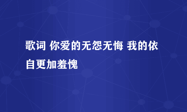 歌词 你爱的无怨无悔 我的依自更加羞愧