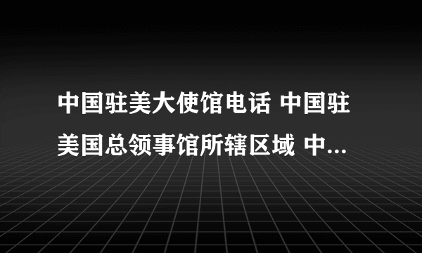 中国驻美大使馆电话 中国驻美国总领事馆所辖区域 中国驻美国领事馆有哪些