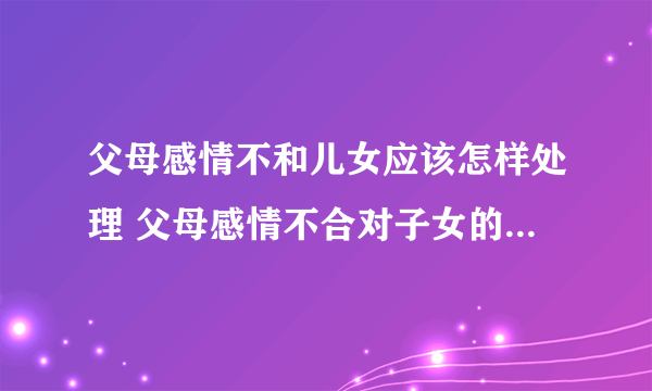 父母感情不和儿女应该怎样处理 父母感情不合对子女的影响有哪些