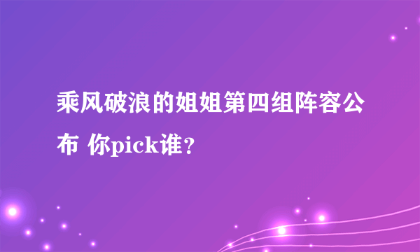 乘风破浪的姐姐第四组阵容公布 你pick谁？