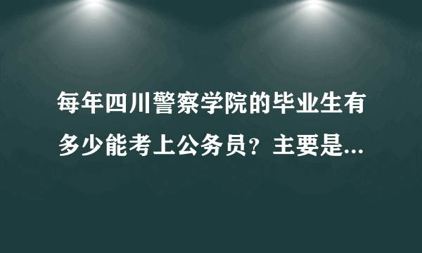 每年四川警察学院的毕业生有多少能考上公务员？主要是专科的有多少啊？