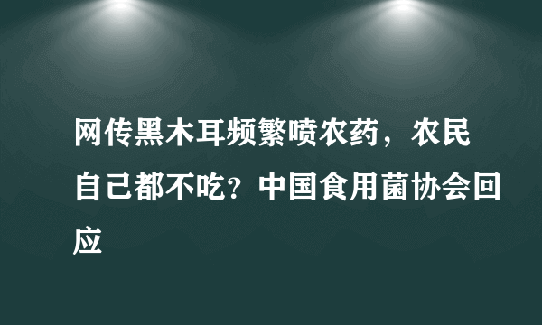 网传黑木耳频繁喷农药，农民自己都不吃？中国食用菌协会回应