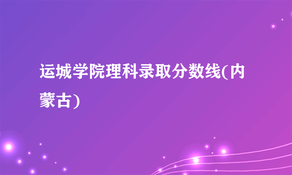 运城学院理科录取分数线(内蒙古)