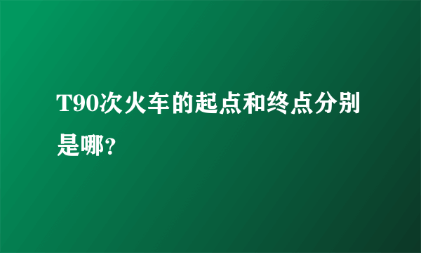 T90次火车的起点和终点分别是哪？