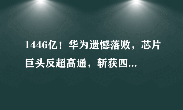 1446亿！华为遗憾落败，芯片巨头反超高通，斩获四个全球第一