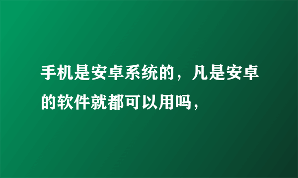 手机是安卓系统的，凡是安卓的软件就都可以用吗，