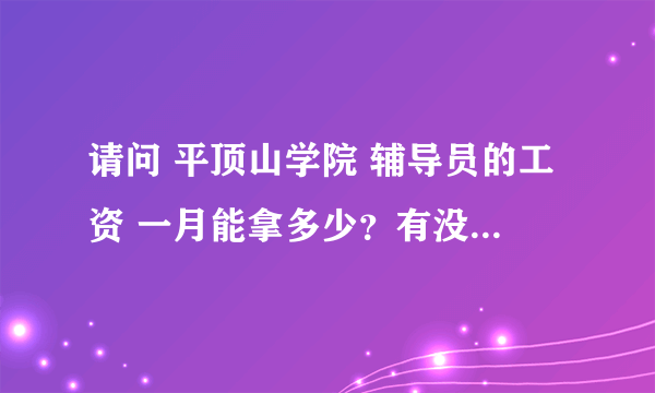 请问 平顶山学院 辅导员的工资 一月能拿多少？有没有额外补助呢？请知情人回答一下！谢谢！