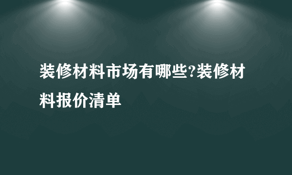 装修材料市场有哪些?装修材料报价清单