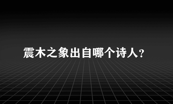 震木之象出自哪个诗人？