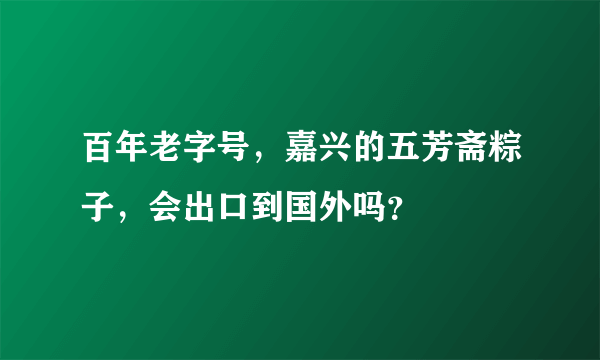 百年老字号，嘉兴的五芳斋粽子，会出口到国外吗？