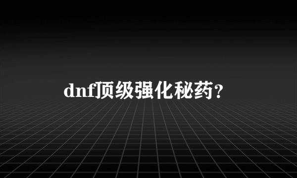 dnf顶级强化秘药？