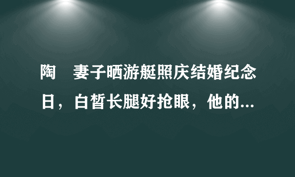 陶喆妻子晒游艇照庆结婚纪念日，白皙长腿好抢眼，他的妻子是什么身份？