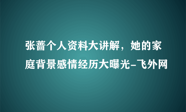 张蔷个人资料大讲解，她的家庭背景感情经历大曝光-飞外网