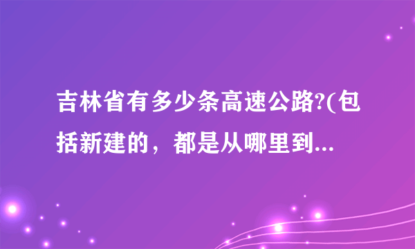 吉林省有多少条高速公路?(包括新建的，都是从哪里到哪里的)？