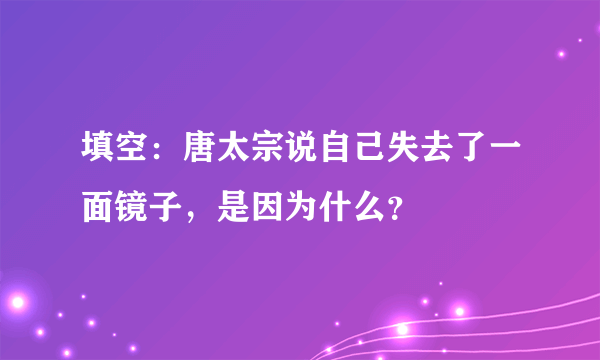 填空：唐太宗说自己失去了一面镜子，是因为什么？