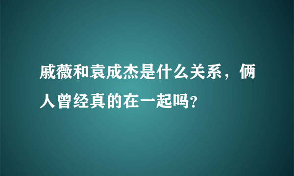 戚薇和袁成杰是什么关系，俩人曾经真的在一起吗？