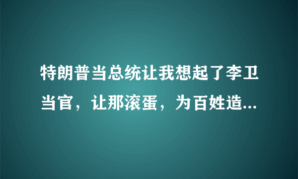 特朗普当总统让我想起了李卫当官，让那滚蛋，为百姓造福就可以，你怎么看？