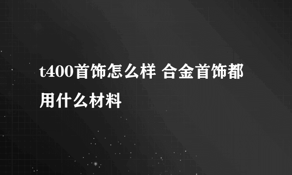 t400首饰怎么样 合金首饰都用什么材料