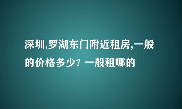 深圳,罗湖东门附近租房,一般的价格多少? 一般租哪的