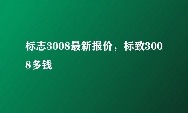 标志3008最新报价，标致3008多钱