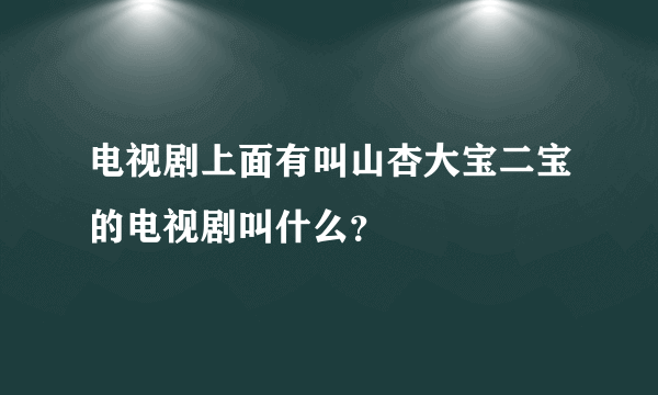 电视剧上面有叫山杏大宝二宝的电视剧叫什么？