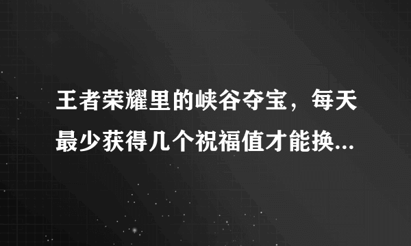 王者荣耀里的峡谷夺宝，每天最少获得几个祝福值才能换甄姬的皮肤？