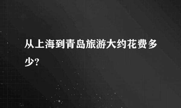 从上海到青岛旅游大约花费多少?