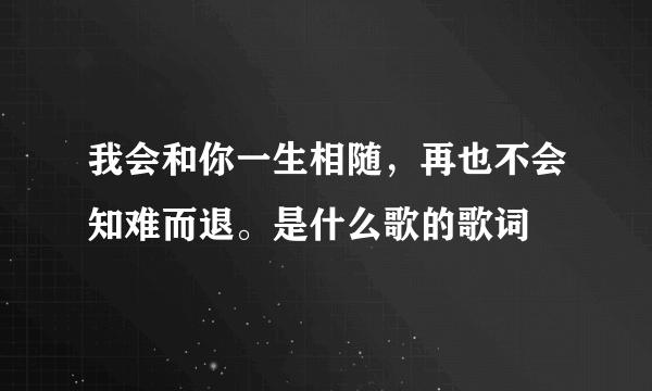 我会和你一生相随，再也不会知难而退。是什么歌的歌词