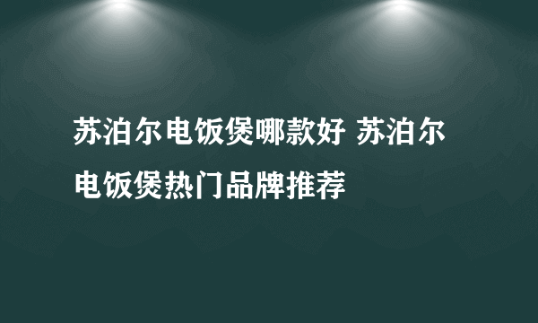 苏泊尔电饭煲哪款好 苏泊尔电饭煲热门品牌推荐