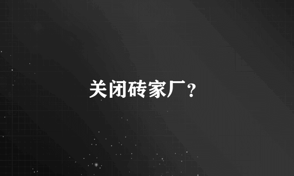 关闭砖家厂？