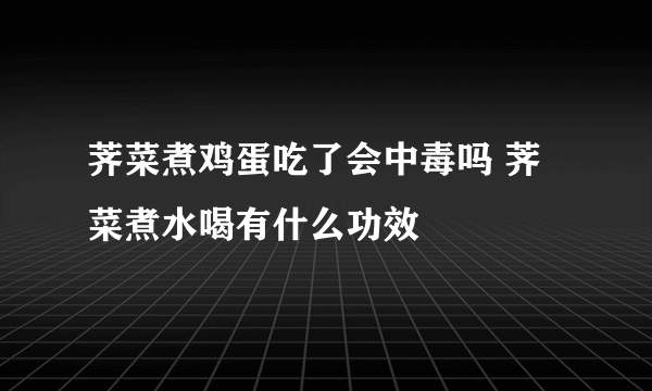 荠菜煮鸡蛋吃了会中毒吗 荠菜煮水喝有什么功效