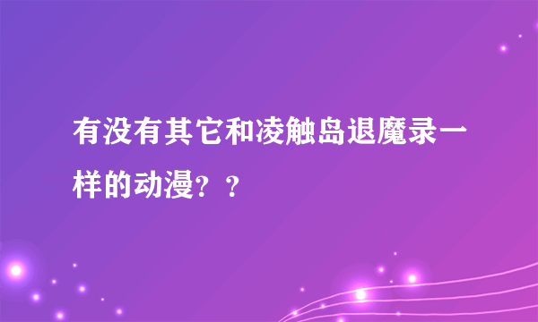 有没有其它和凌触岛退魔录一样的动漫？？